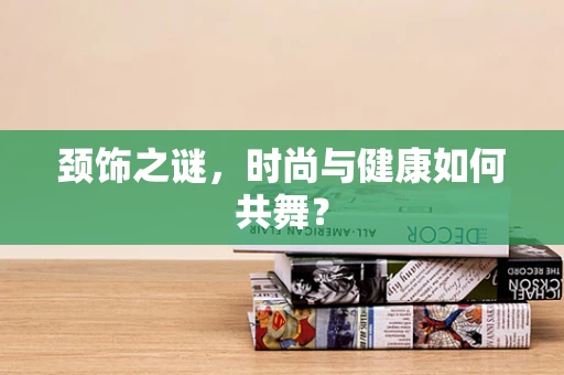 颈饰之谜，时尚与健康如何共舞？