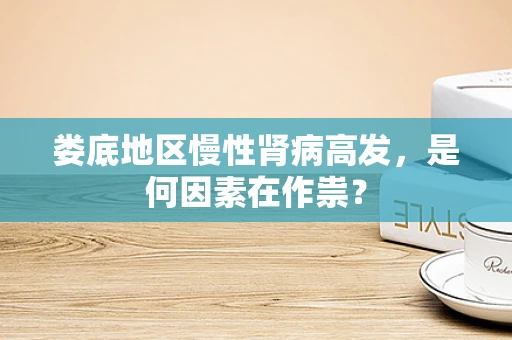 娄底地区慢性肾病高发，是何因素在作祟？