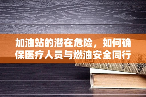 加油站的潜在危险，如何确保医疗人员与燃油安全同行？