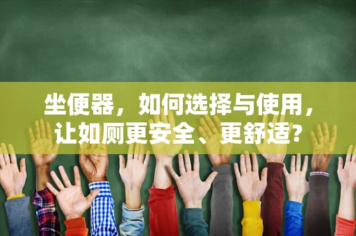坐便器，如何选择与使用，让如厕更安全、更舒适？