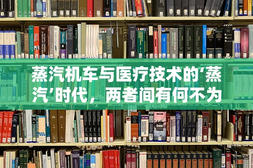蒸汽机车与医疗技术的‘蒸汽’时代，两者间有何不为人知的联系？