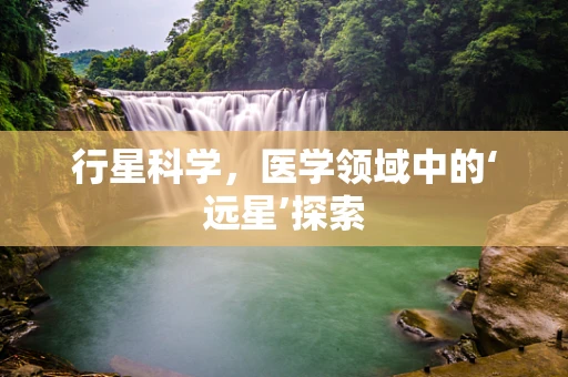 行星科学，医学领域中的‘远星’探索