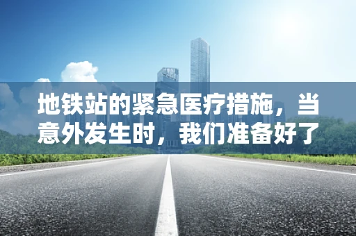 地铁站的紧急医疗措施，当意外发生时，我们准备好了吗？