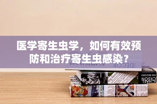 医学寄生虫学，如何有效预防和治疗寄生虫感染？