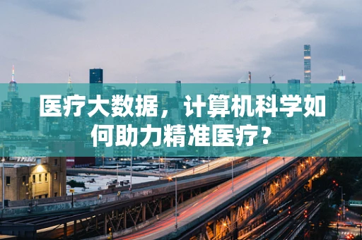 医疗大数据，计算机科学如何助力精准医疗？