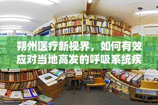 朔州医疗新视界，如何有效应对当地高发的呼吸系统疾病？