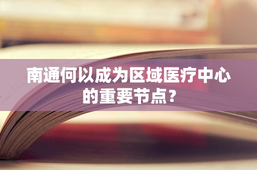 南通何以成为区域医疗中心的重要节点？