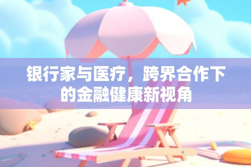 银行家与医疗，跨界合作下的金融健康新视角