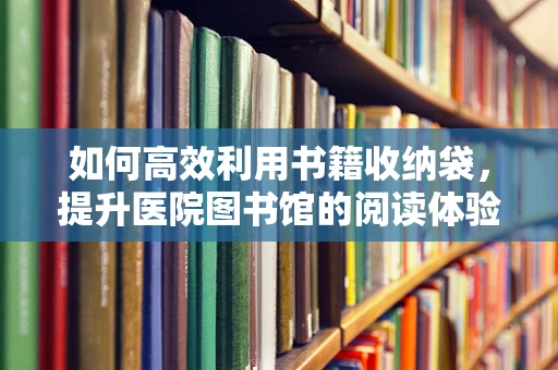 如何高效利用书籍收纳袋，提升医院图书馆的阅读体验？