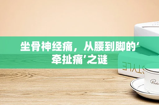 坐骨神经痛，从腰到脚的‘牵扯痛’之谜