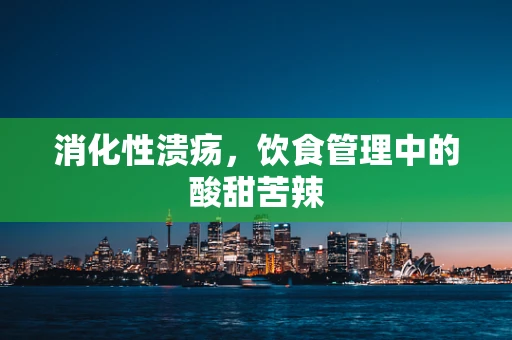 消化性溃疡，饮食管理中的酸甜苦辣