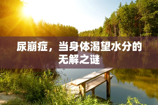 尿崩症，当身体渴望水分的无解之谜