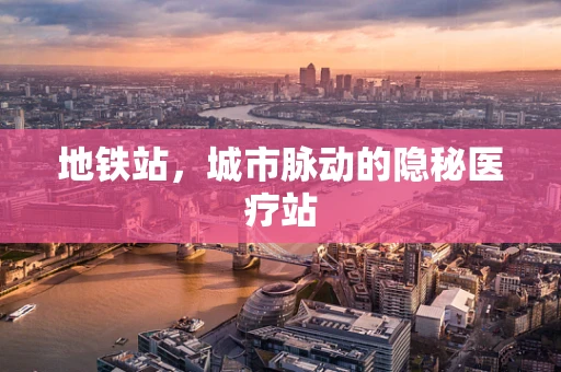 地铁站，城市脉动的隐秘医疗站