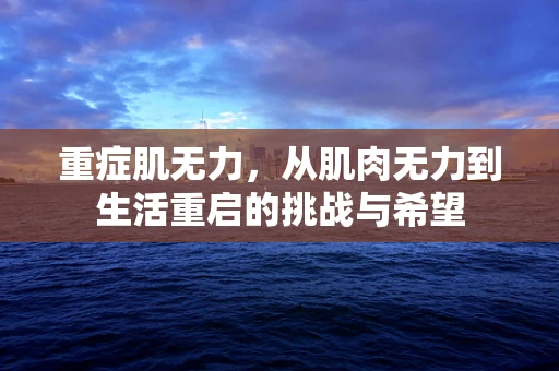 重症肌无力，从肌肉无力到生活重启的挑战与希望