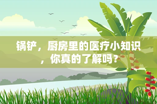 锅铲，厨房里的医疗小知识，你真的了解吗？