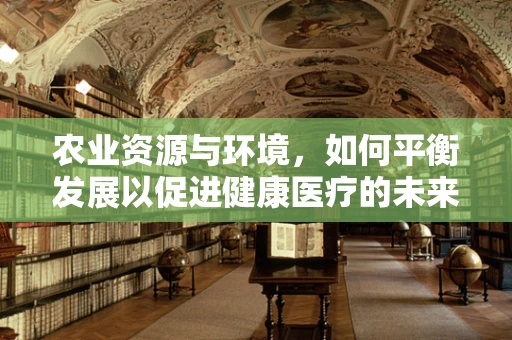 农业资源与环境，如何平衡发展以促进健康医疗的未来？