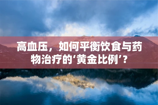 高血压，如何平衡饮食与药物治疗的‘黄金比例’？