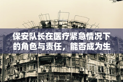 保安队长在医疗紧急情况下的角色与责任，能否成为生命线上的守护者？