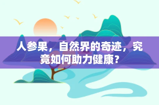 人参果，自然界的奇迹，究竟如何助力健康？
