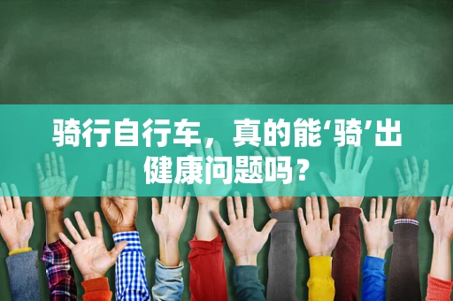 骑行自行车，真的能‘骑’出健康问题吗？