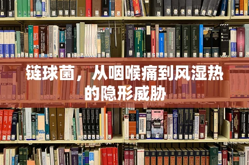 链球菌，从咽喉痛到风湿热的隐形威胁