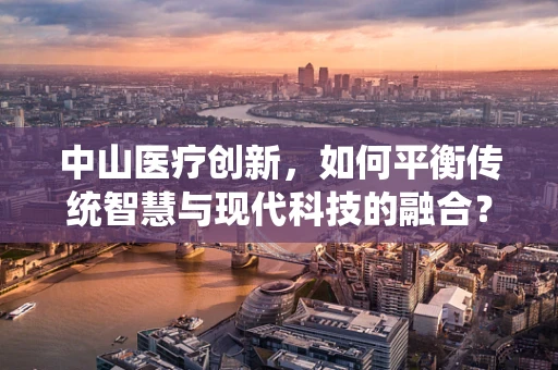 中山医疗创新，如何平衡传统智慧与现代科技的融合？