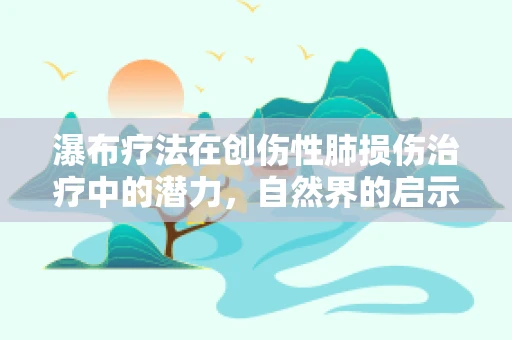 瀑布疗法在创伤性肺损伤治疗中的潜力，自然界的启示？