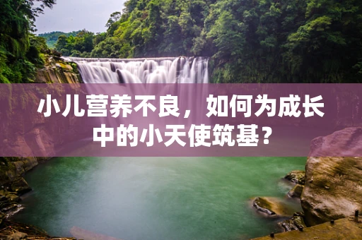 小儿营养不良，如何为成长中的小天使筑基？