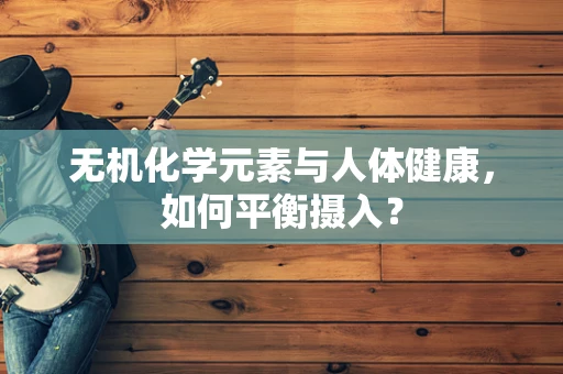无机化学元素与人体健康，如何平衡摄入？