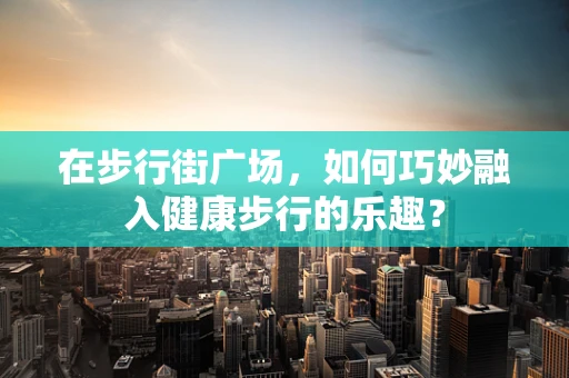 在步行街广场，如何巧妙融入健康步行的乐趣？