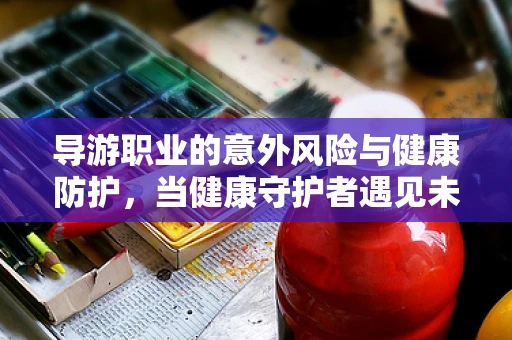 导游职业的意外风险与健康防护，当健康守护者遇见未知挑战