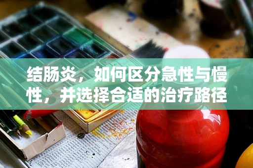 结肠炎，如何区分急性与慢性，并选择合适的治疗路径？