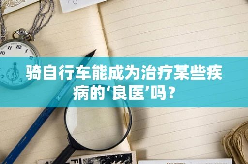 骑自行车能成为治疗某些疾病的‘良医’吗？