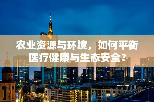 农业资源与环境，如何平衡医疗健康与生态安全？