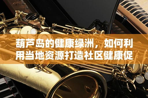 葫芦岛的健康绿洲，如何利用当地资源打造社区健康促进项目？