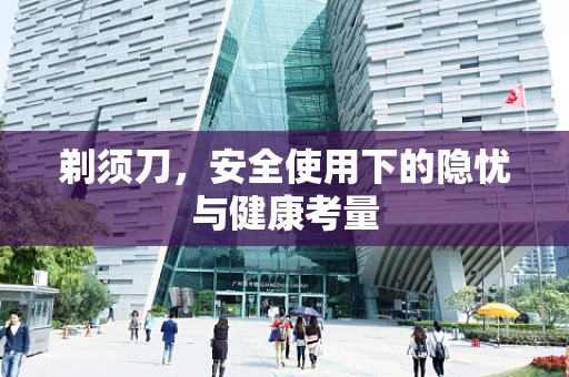 剃须刀，安全使用下的隐忧与健康考量