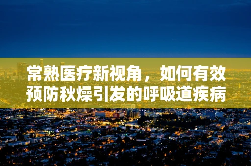 常熟医疗新视角，如何有效预防秋燥引发的呼吸道疾病？