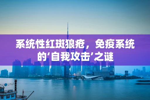 系统性红斑狼疮，免疫系统的‘自我攻击’之谜