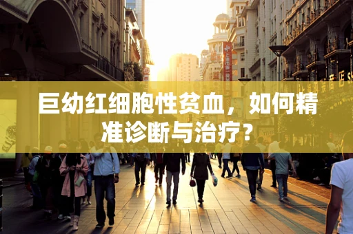 巨幼红细胞性贫血，如何精准诊断与治疗？