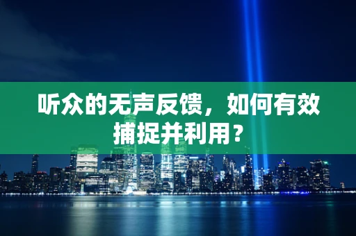 听众的无声反馈，如何有效捕捉并利用？