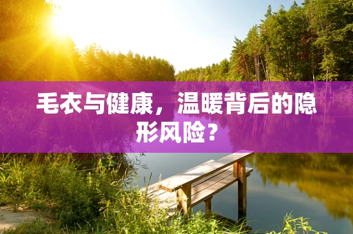 毛衣与健康，温暖背后的隐形风险？