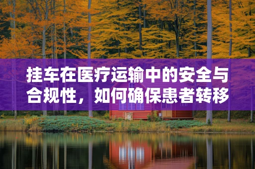 挂车在医疗运输中的安全与合规性，如何确保患者转移的平稳与高效？