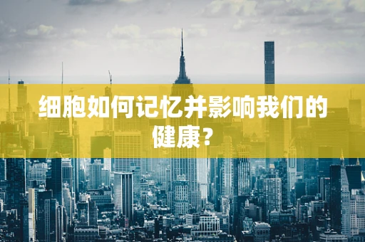 细胞如何记忆并影响我们的健康？