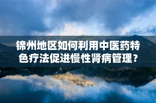 锦州地区如何利用中医药特色疗法促进慢性肾病管理？