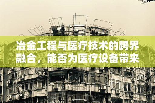 冶金工程与医疗技术的跨界融合，能否为医疗设备带来革新？