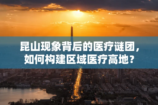 昆山现象背后的医疗谜团，如何构建区域医疗高地？