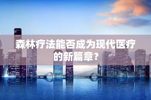 森林疗法能否成为现代医疗的新篇章？
