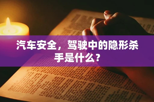 汽车安全，驾驶中的隐形杀手是什么？