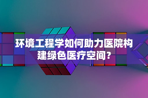 环境工程学如何助力医院构建绿色医疗空间？