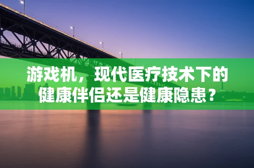 游戏机，现代医疗技术下的健康伴侣还是健康隐患？
